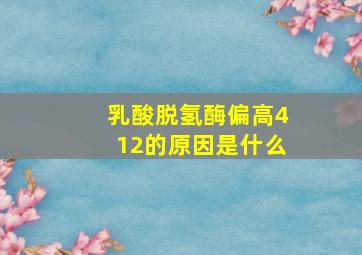 乳酸脱氢酶偏高412的原因是什么