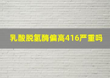 乳酸脱氢酶偏高416严重吗