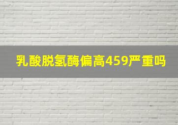 乳酸脱氢酶偏高459严重吗