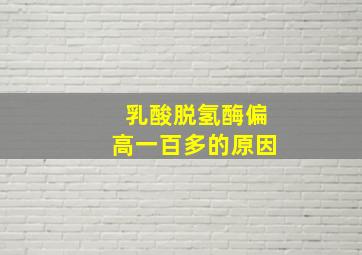 乳酸脱氢酶偏高一百多的原因