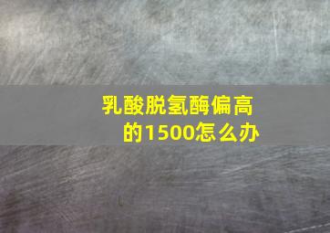 乳酸脱氢酶偏高的1500怎么办