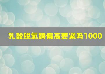 乳酸脱氢酶偏高要紧吗1000