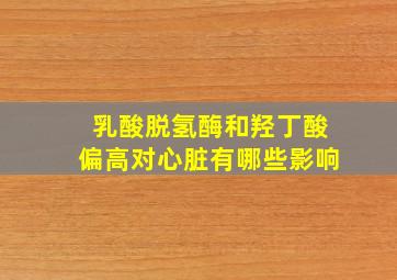 乳酸脱氢酶和羟丁酸偏高对心脏有哪些影响