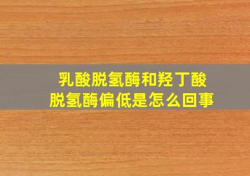 乳酸脱氢酶和羟丁酸脱氢酶偏低是怎么回事