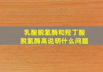 乳酸脱氢酶和羟丁酸脱氢酶高说明什么问题