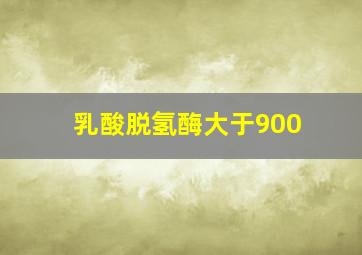 乳酸脱氢酶大于900