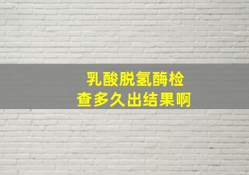 乳酸脱氢酶检查多久出结果啊