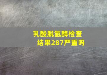 乳酸脱氢酶检查结果287严重吗