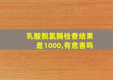 乳酸脱氢酶检查结果是1000,有危害吗