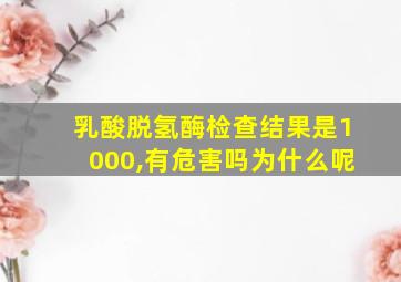 乳酸脱氢酶检查结果是1000,有危害吗为什么呢