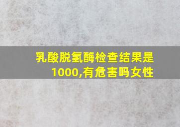 乳酸脱氢酶检查结果是1000,有危害吗女性