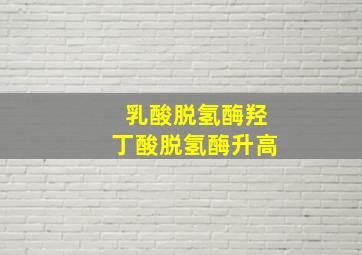 乳酸脱氢酶羟丁酸脱氢酶升高