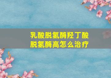 乳酸脱氢酶羟丁酸脱氢酶高怎么治疗