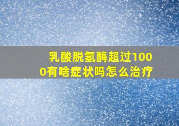 乳酸脱氢酶超过1000有啥症状吗怎么治疗