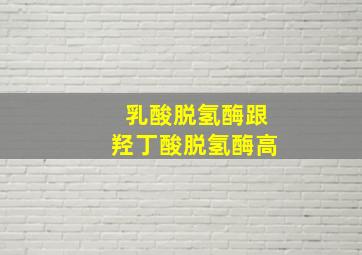 乳酸脱氢酶跟羟丁酸脱氢酶高