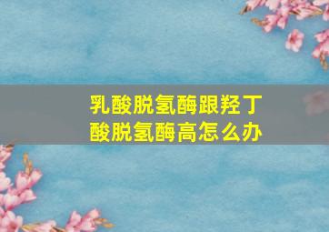 乳酸脱氢酶跟羟丁酸脱氢酶高怎么办