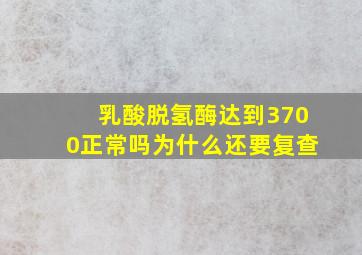 乳酸脱氢酶达到3700正常吗为什么还要复查