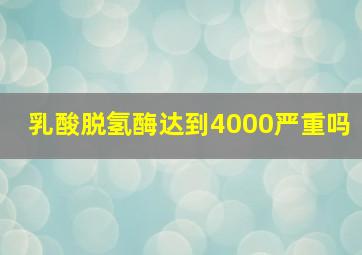 乳酸脱氢酶达到4000严重吗