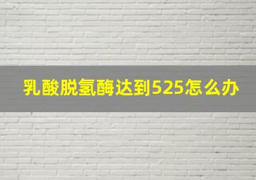 乳酸脱氢酶达到525怎么办