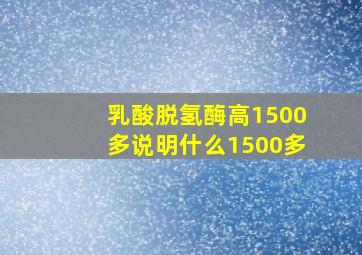 乳酸脱氢酶高1500多说明什么1500多