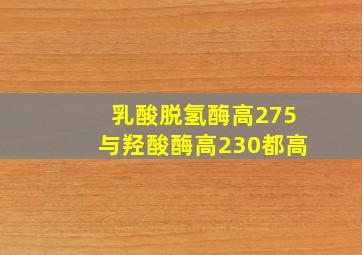 乳酸脱氢酶高275与羟酸酶高230都高