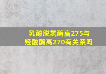 乳酸脱氢酶高275与羟酸酶高270有关系吗