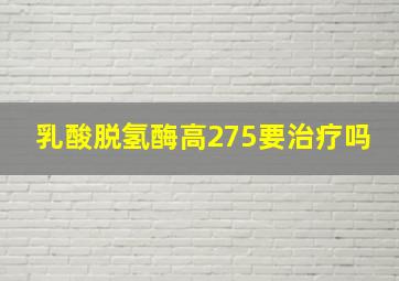 乳酸脱氢酶高275要治疗吗