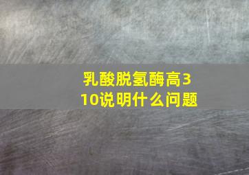 乳酸脱氢酶高310说明什么问题