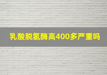 乳酸脱氢酶高400多严重吗