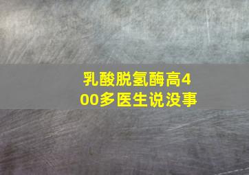 乳酸脱氢酶高400多医生说没事