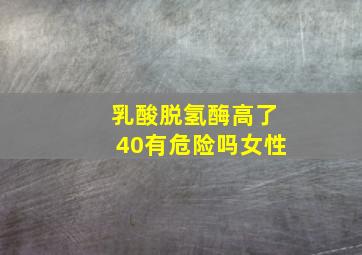 乳酸脱氢酶高了40有危险吗女性