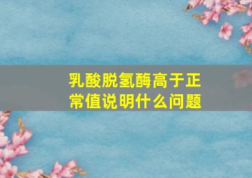 乳酸脱氢酶高于正常值说明什么问题