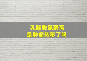 乳酸脱氢酶高是肿瘤转移了吗