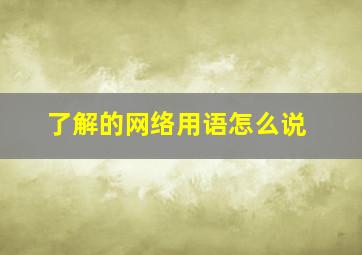 了解的网络用语怎么说