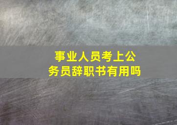 事业人员考上公务员辞职书有用吗