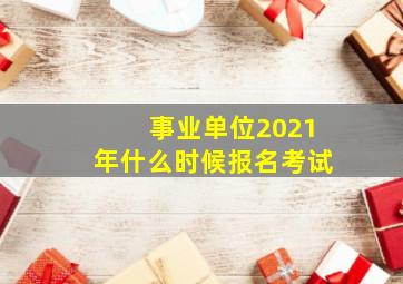 事业单位2021年什么时候报名考试