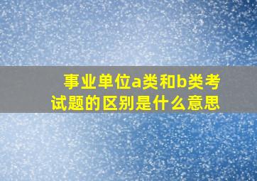 事业单位a类和b类考试题的区别是什么意思