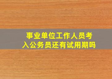 事业单位工作人员考入公务员还有试用期吗