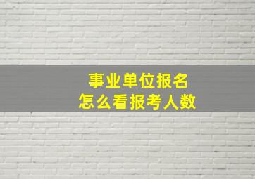 事业单位报名怎么看报考人数