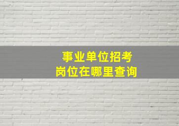 事业单位招考岗位在哪里查询