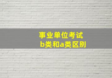 事业单位考试b类和a类区别