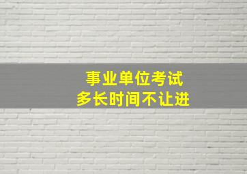 事业单位考试多长时间不让进