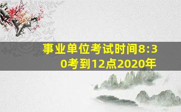 事业单位考试时间8:30考到12点2020年