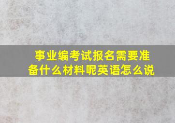 事业编考试报名需要准备什么材料呢英语怎么说