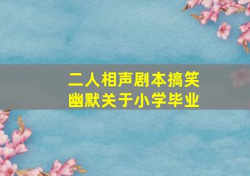 二人相声剧本搞笑幽默关于小学毕业