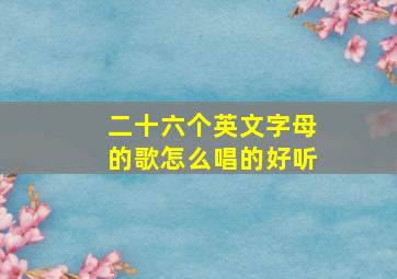 二十六个英文字母的歌怎么唱的好听