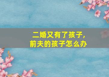 二婚又有了孩子,前夫的孩子怎么办