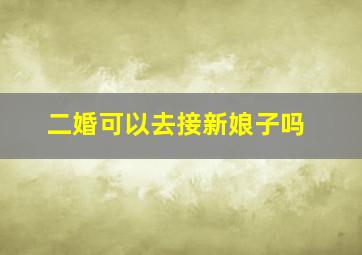 二婚可以去接新娘子吗