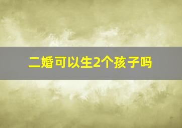 二婚可以生2个孩子吗