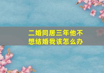 二婚同居三年他不想结婚我该怎么办